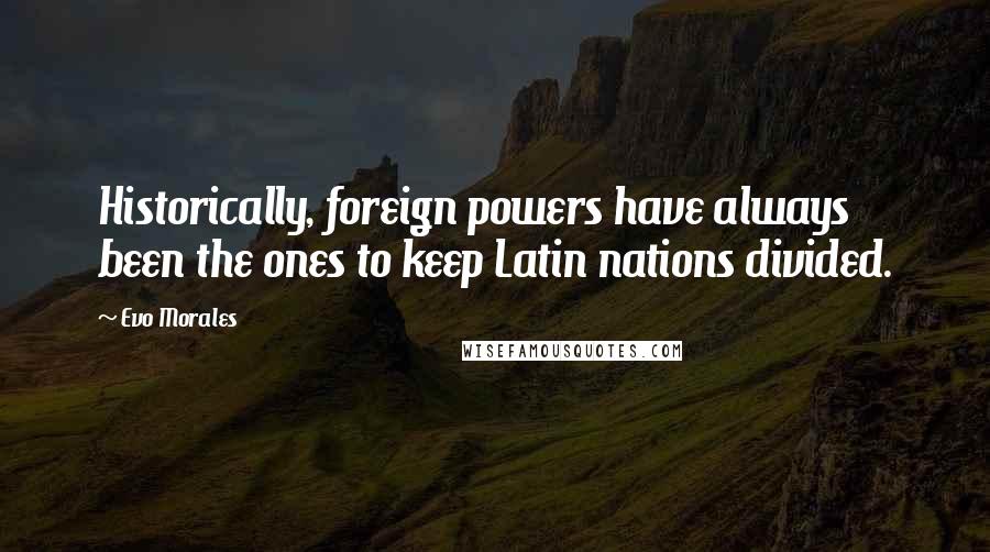 Evo Morales Quotes: Historically, foreign powers have always been the ones to keep Latin nations divided.