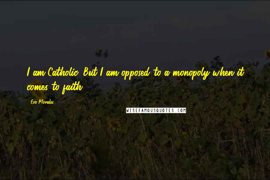 Evo Morales Quotes: I am Catholic. But I am opposed to a monopoly when it comes to faith.