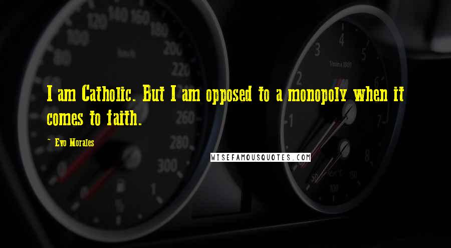 Evo Morales Quotes: I am Catholic. But I am opposed to a monopoly when it comes to faith.