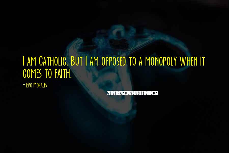 Evo Morales Quotes: I am Catholic. But I am opposed to a monopoly when it comes to faith.