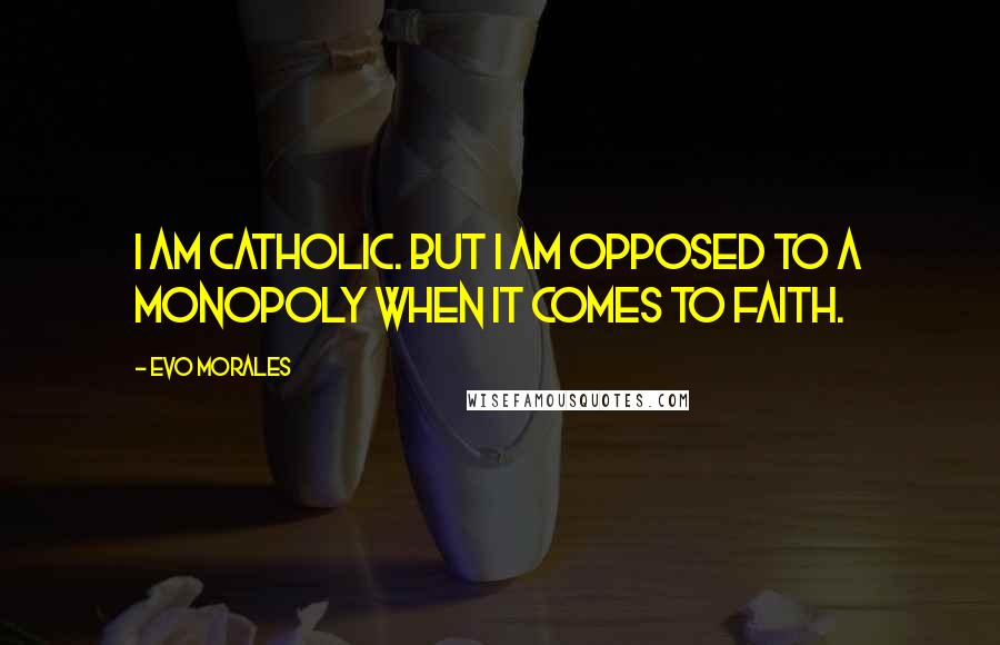 Evo Morales Quotes: I am Catholic. But I am opposed to a monopoly when it comes to faith.