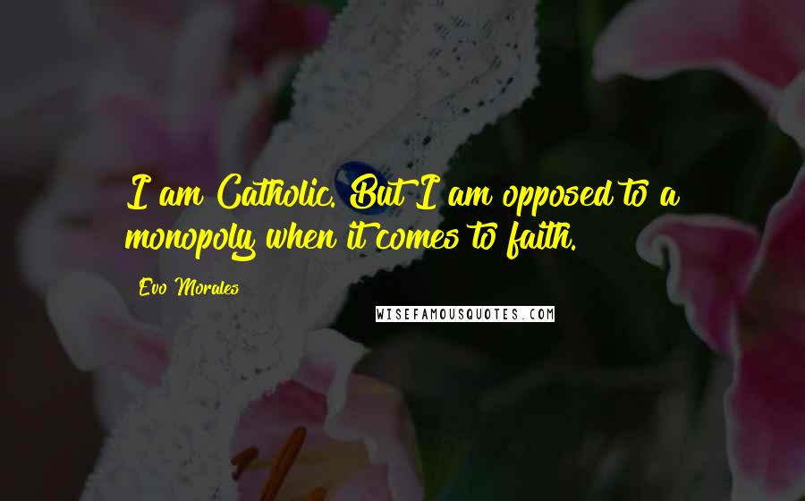Evo Morales Quotes: I am Catholic. But I am opposed to a monopoly when it comes to faith.