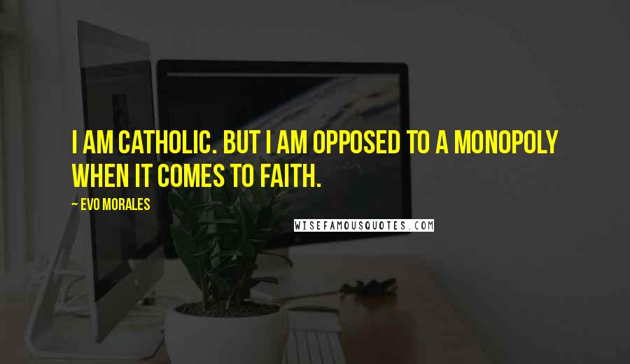 Evo Morales Quotes: I am Catholic. But I am opposed to a monopoly when it comes to faith.