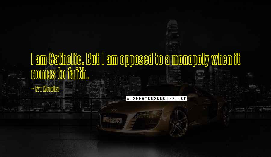 Evo Morales Quotes: I am Catholic. But I am opposed to a monopoly when it comes to faith.