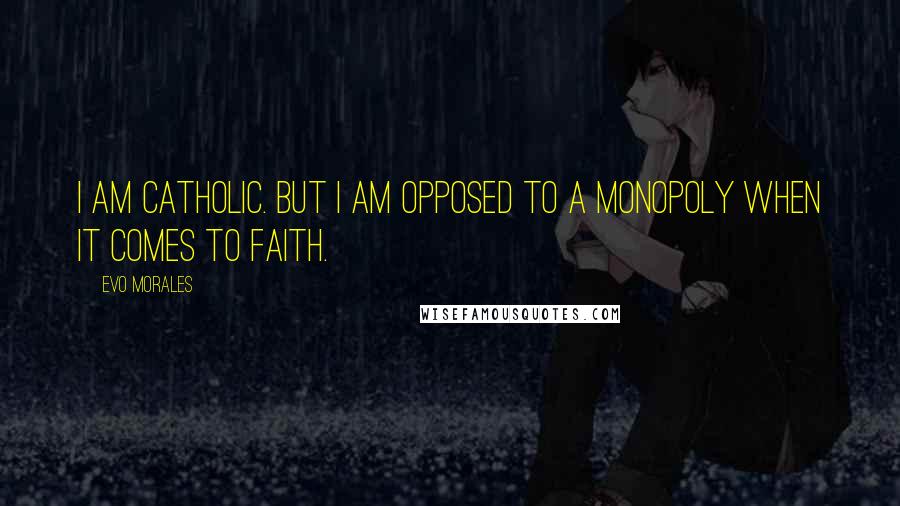 Evo Morales Quotes: I am Catholic. But I am opposed to a monopoly when it comes to faith.
