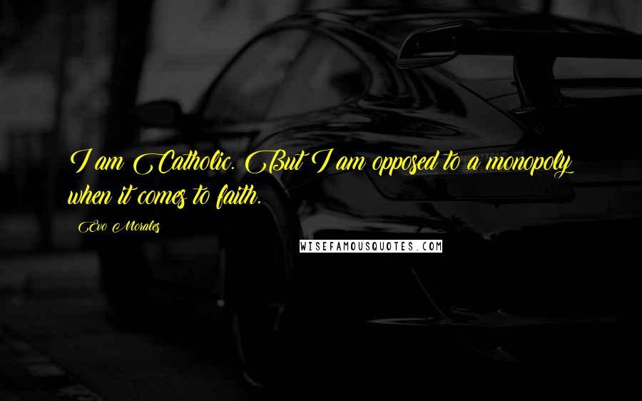 Evo Morales Quotes: I am Catholic. But I am opposed to a monopoly when it comes to faith.