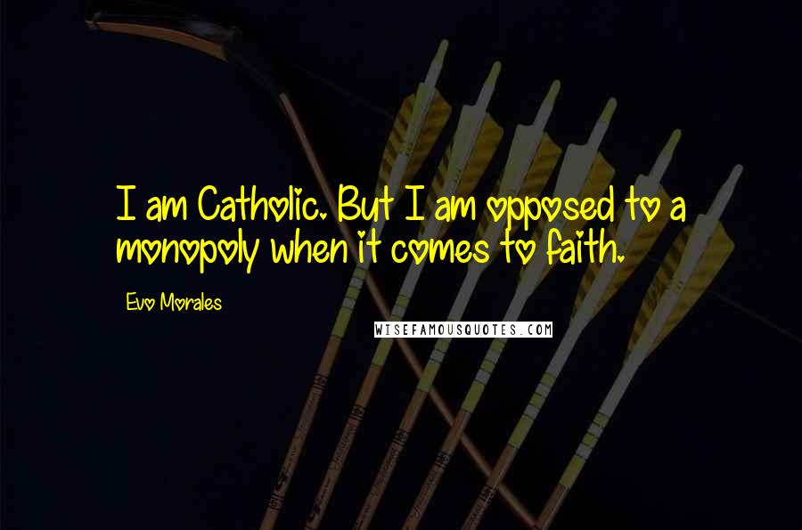 Evo Morales Quotes: I am Catholic. But I am opposed to a monopoly when it comes to faith.