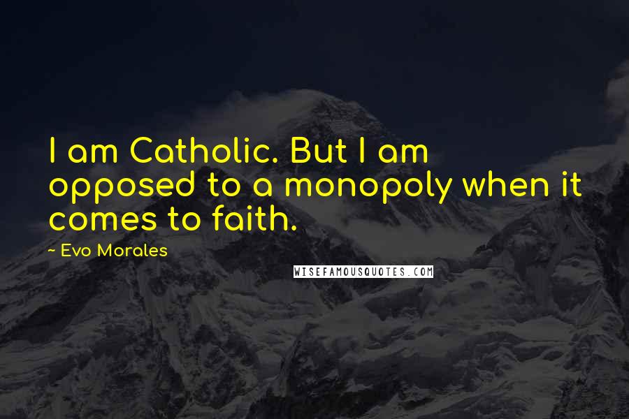 Evo Morales Quotes: I am Catholic. But I am opposed to a monopoly when it comes to faith.