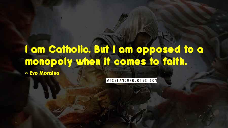 Evo Morales Quotes: I am Catholic. But I am opposed to a monopoly when it comes to faith.