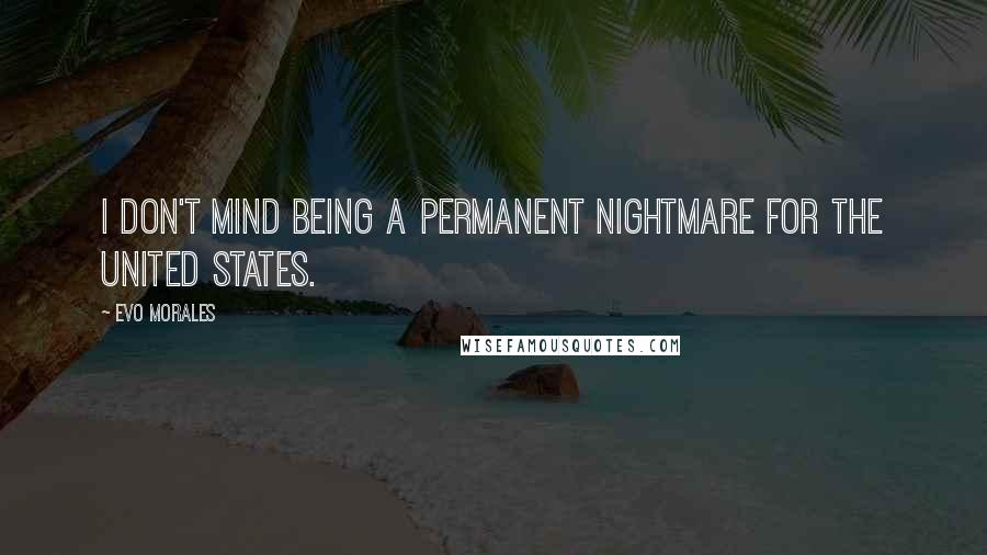 Evo Morales Quotes: I don't mind being a permanent nightmare for the United States.