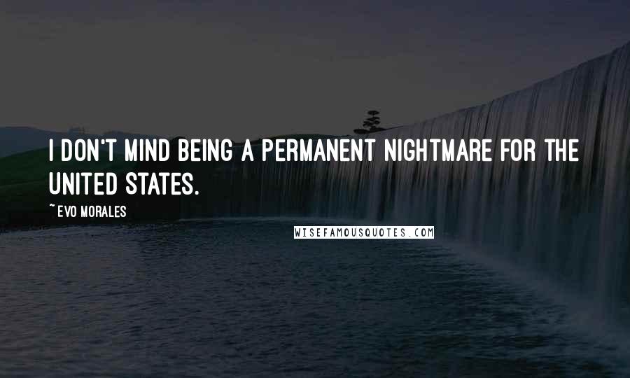 Evo Morales Quotes: I don't mind being a permanent nightmare for the United States.