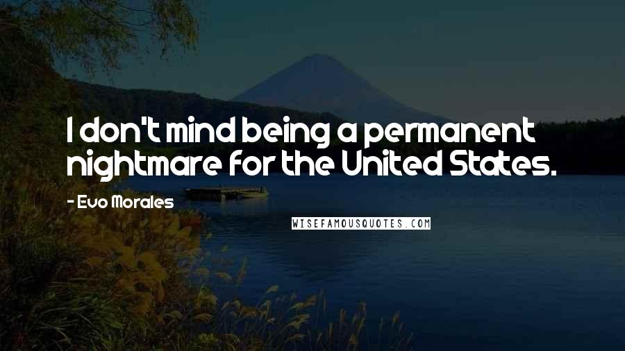 Evo Morales Quotes: I don't mind being a permanent nightmare for the United States.