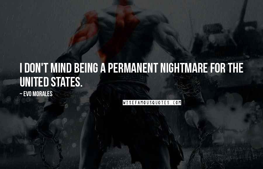 Evo Morales Quotes: I don't mind being a permanent nightmare for the United States.