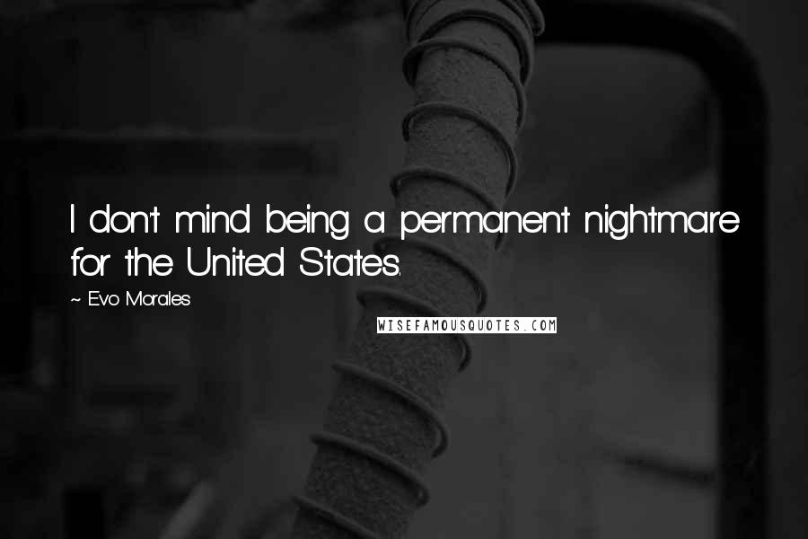Evo Morales Quotes: I don't mind being a permanent nightmare for the United States.