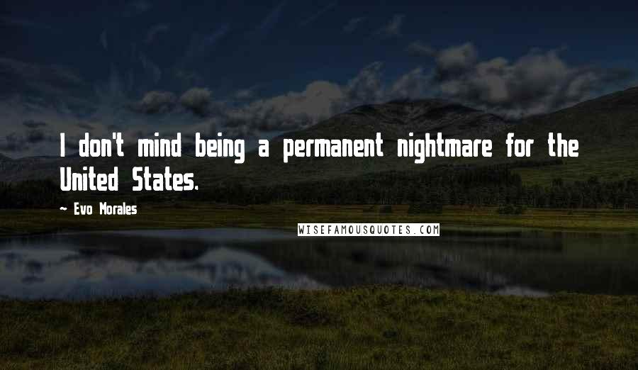 Evo Morales Quotes: I don't mind being a permanent nightmare for the United States.