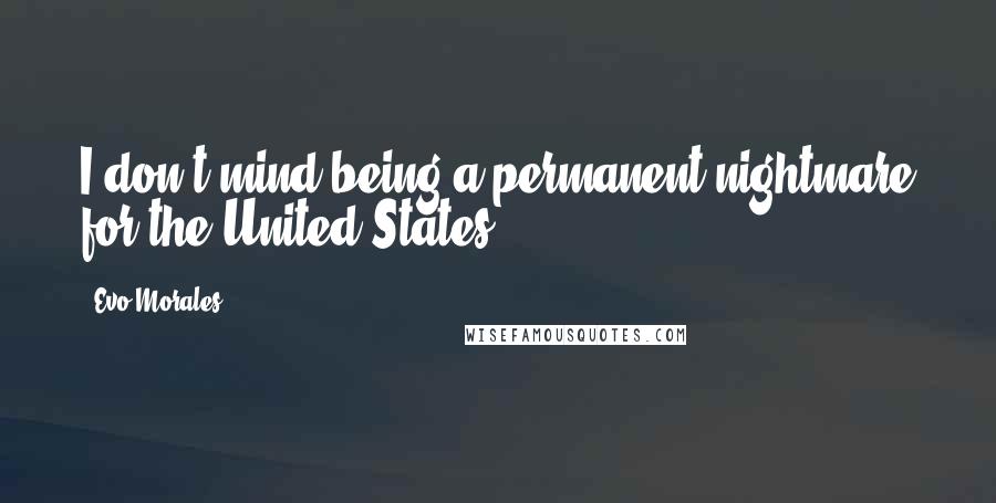 Evo Morales Quotes: I don't mind being a permanent nightmare for the United States.