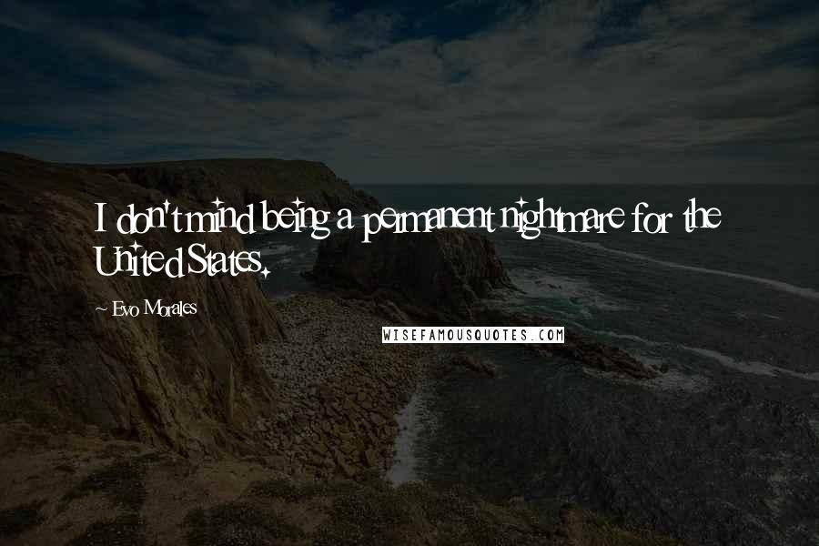 Evo Morales Quotes: I don't mind being a permanent nightmare for the United States.