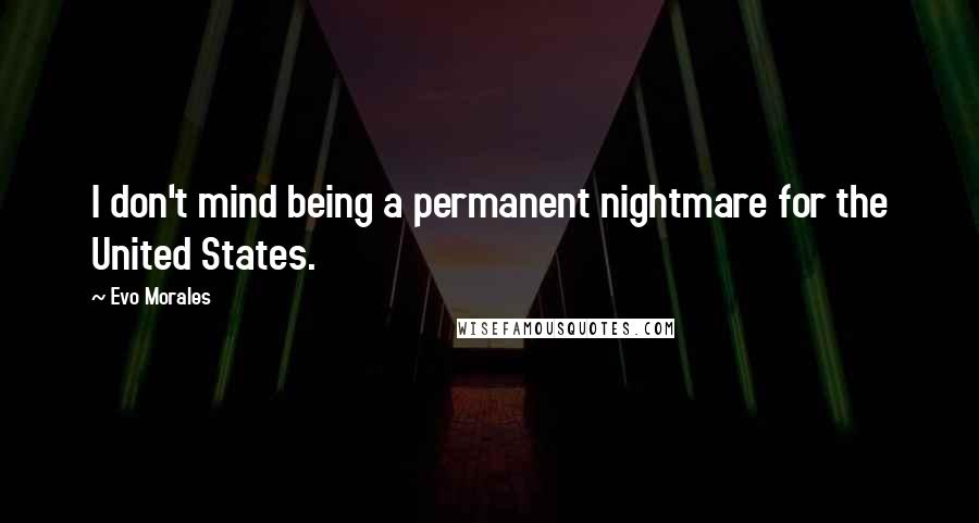 Evo Morales Quotes: I don't mind being a permanent nightmare for the United States.