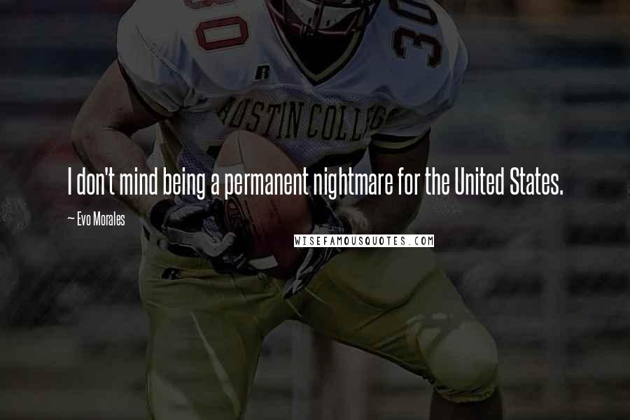 Evo Morales Quotes: I don't mind being a permanent nightmare for the United States.