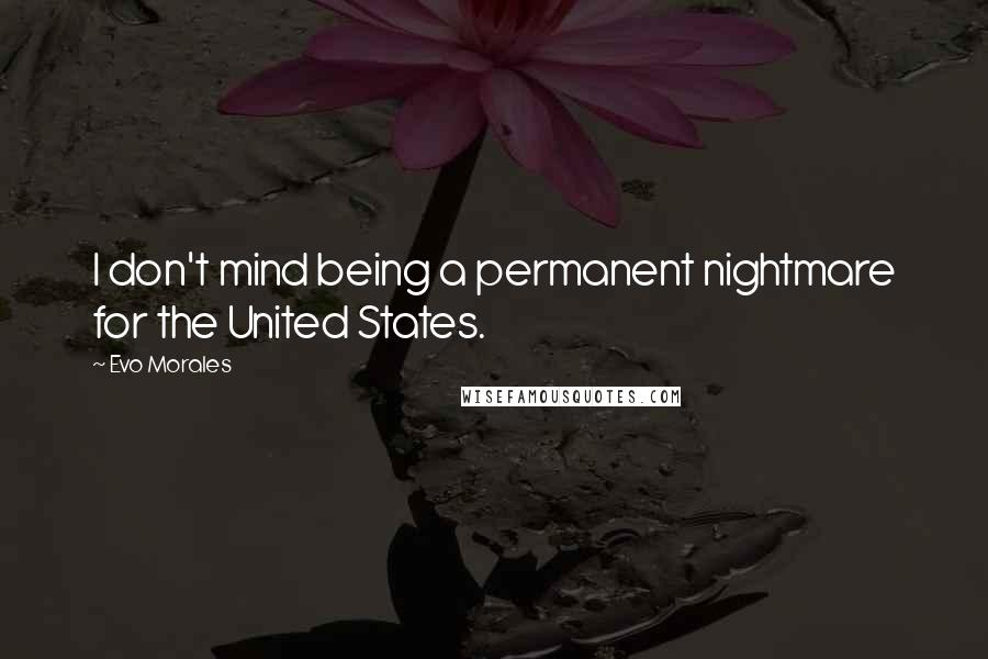 Evo Morales Quotes: I don't mind being a permanent nightmare for the United States.