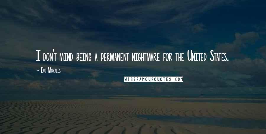 Evo Morales Quotes: I don't mind being a permanent nightmare for the United States.