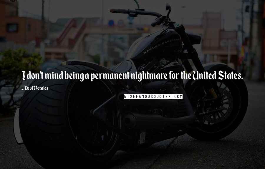 Evo Morales Quotes: I don't mind being a permanent nightmare for the United States.