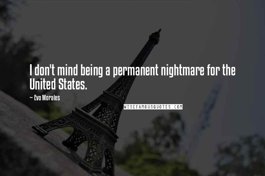 Evo Morales Quotes: I don't mind being a permanent nightmare for the United States.