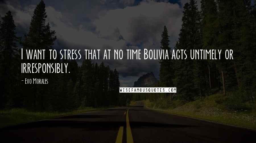 Evo Morales Quotes: I want to stress that at no time Bolivia acts untimely or irresponsibly.