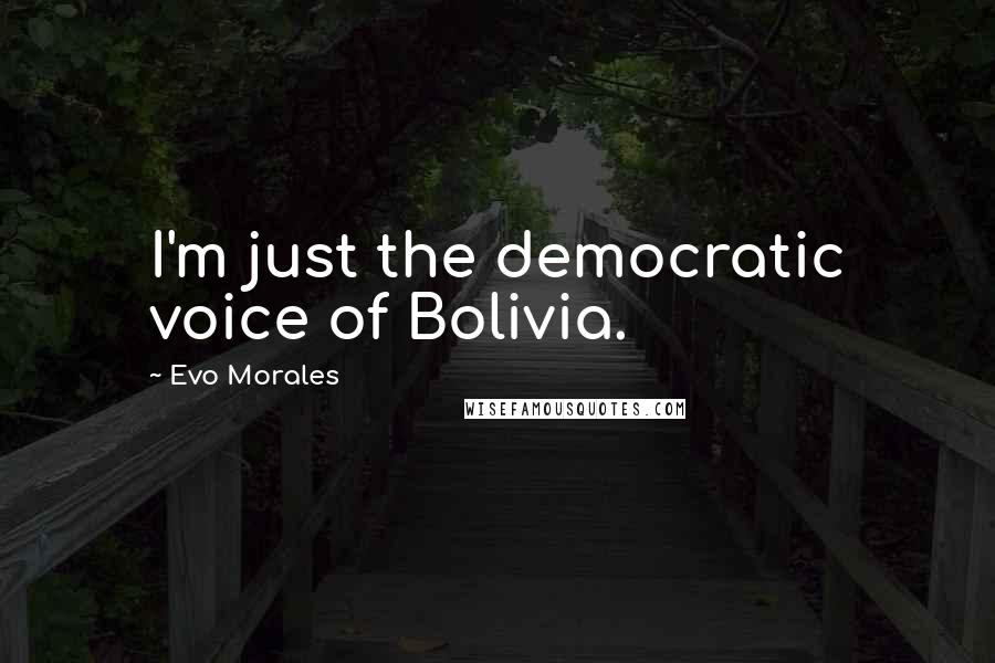 Evo Morales Quotes: I'm just the democratic voice of Bolivia.