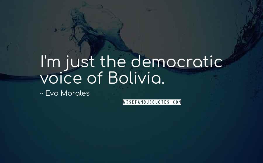 Evo Morales Quotes: I'm just the democratic voice of Bolivia.