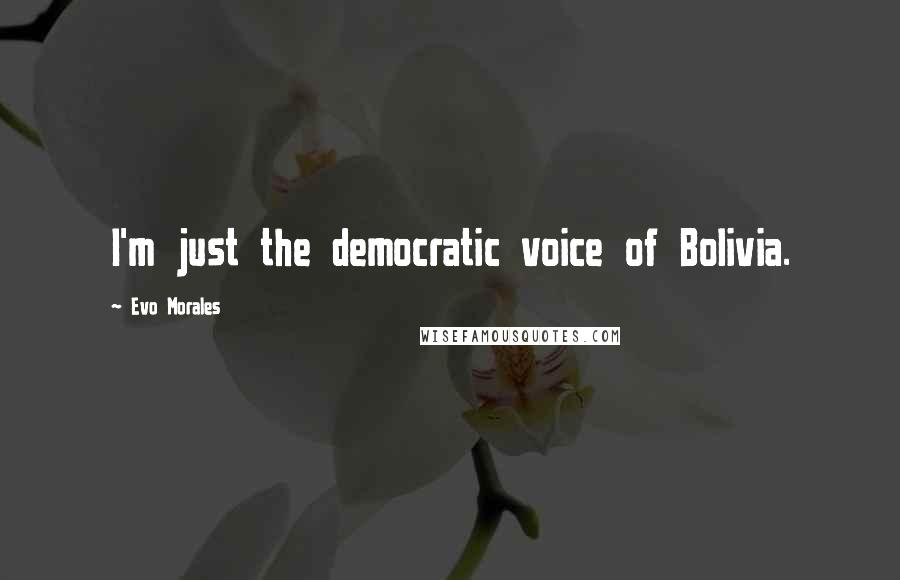 Evo Morales Quotes: I'm just the democratic voice of Bolivia.