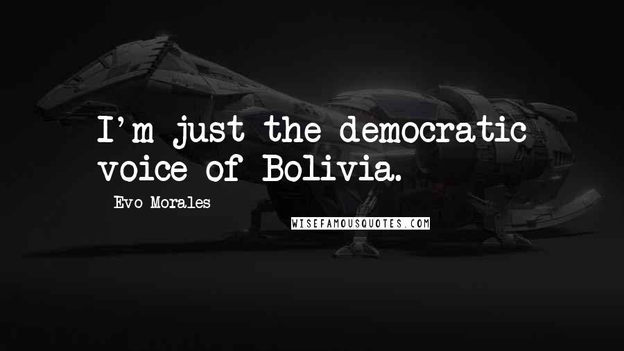 Evo Morales Quotes: I'm just the democratic voice of Bolivia.