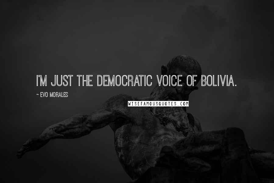 Evo Morales Quotes: I'm just the democratic voice of Bolivia.