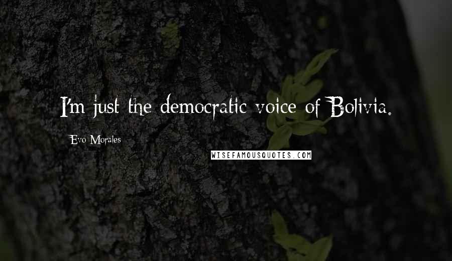 Evo Morales Quotes: I'm just the democratic voice of Bolivia.