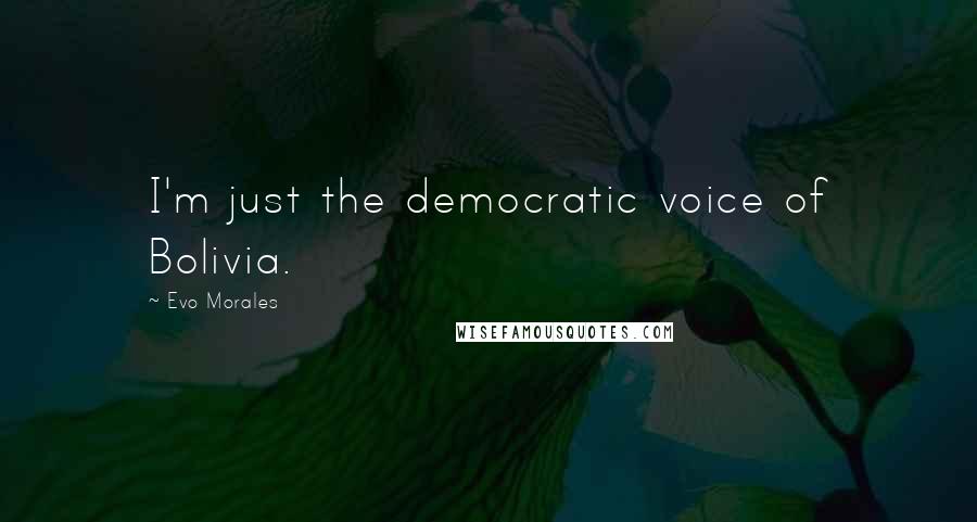 Evo Morales Quotes: I'm just the democratic voice of Bolivia.