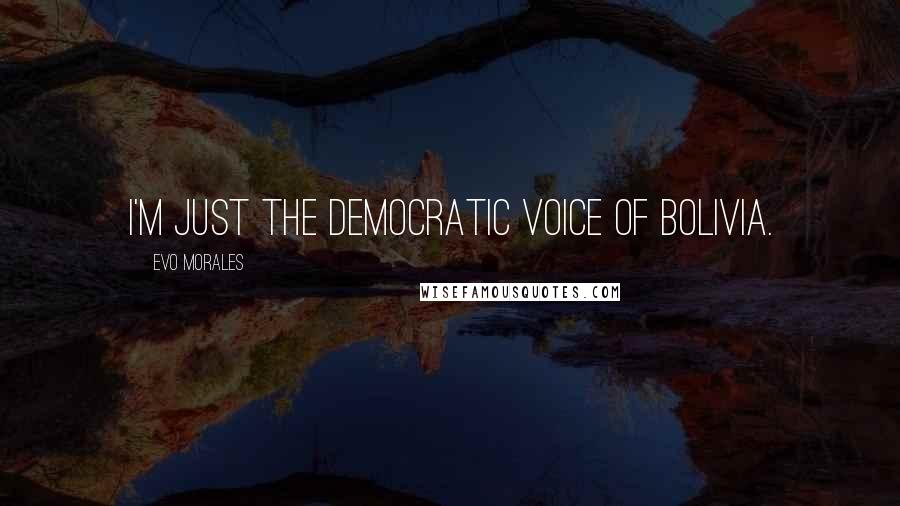 Evo Morales Quotes: I'm just the democratic voice of Bolivia.