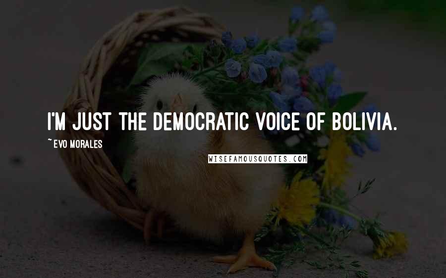 Evo Morales Quotes: I'm just the democratic voice of Bolivia.