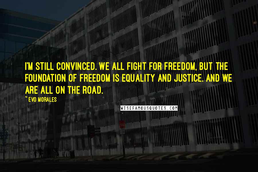 Evo Morales Quotes: I'm still convinced. We all fight for freedom, but the foundation of freedom is equality and justice. And we are all on the road.