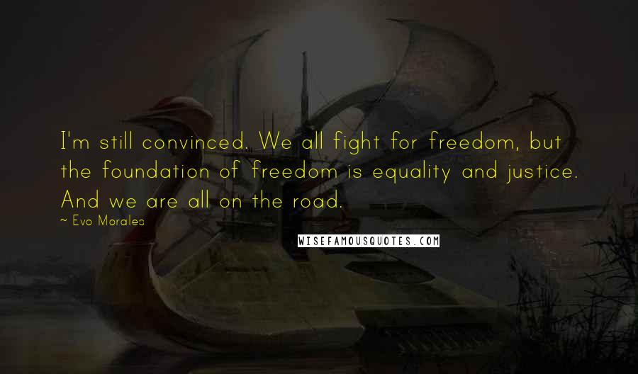 Evo Morales Quotes: I'm still convinced. We all fight for freedom, but the foundation of freedom is equality and justice. And we are all on the road.