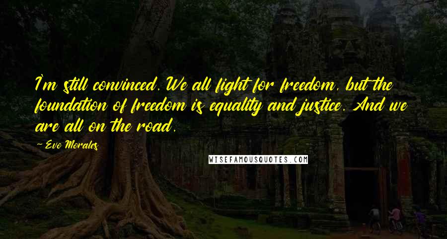 Evo Morales Quotes: I'm still convinced. We all fight for freedom, but the foundation of freedom is equality and justice. And we are all on the road.