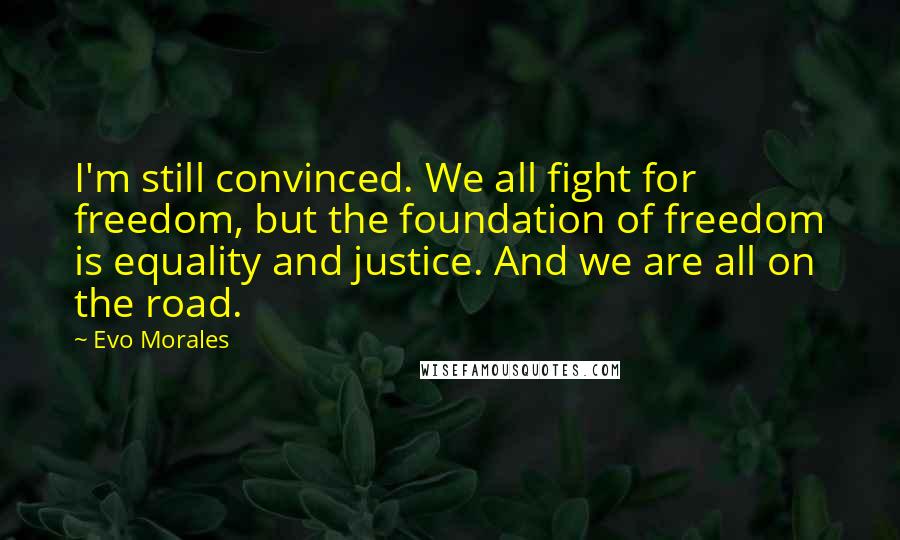 Evo Morales Quotes: I'm still convinced. We all fight for freedom, but the foundation of freedom is equality and justice. And we are all on the road.