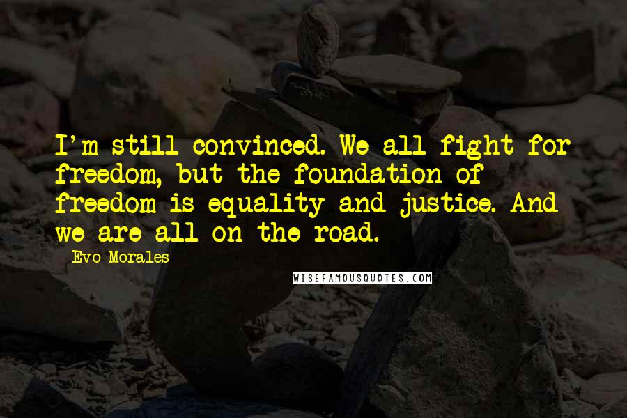 Evo Morales Quotes: I'm still convinced. We all fight for freedom, but the foundation of freedom is equality and justice. And we are all on the road.