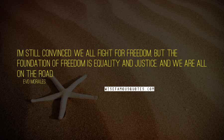 Evo Morales Quotes: I'm still convinced. We all fight for freedom, but the foundation of freedom is equality and justice. And we are all on the road.