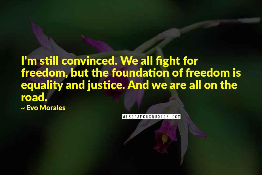 Evo Morales Quotes: I'm still convinced. We all fight for freedom, but the foundation of freedom is equality and justice. And we are all on the road.