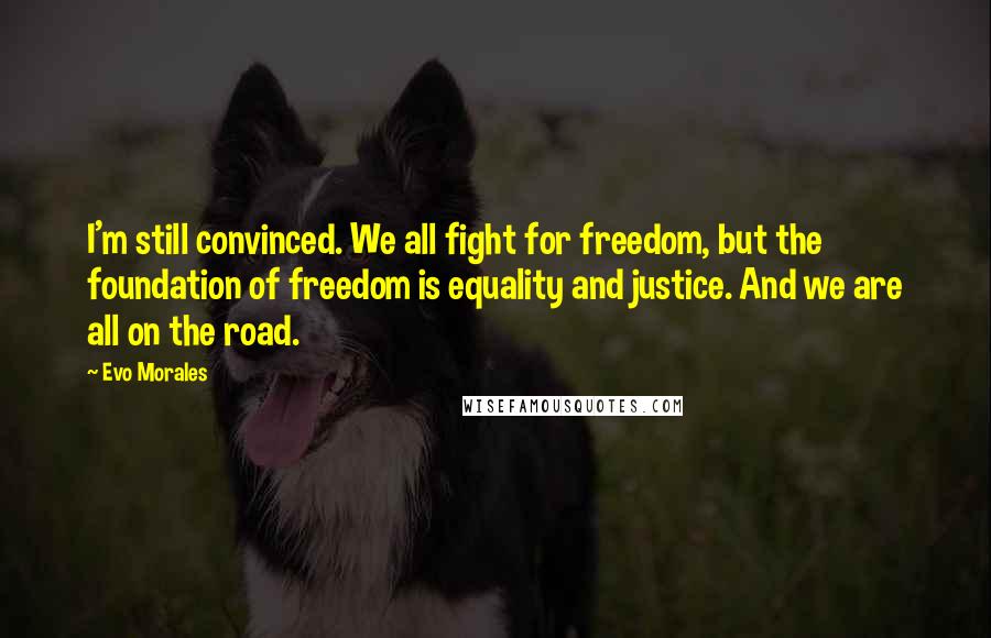 Evo Morales Quotes: I'm still convinced. We all fight for freedom, but the foundation of freedom is equality and justice. And we are all on the road.