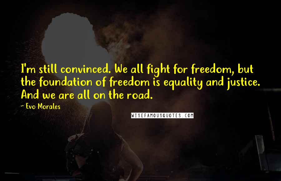 Evo Morales Quotes: I'm still convinced. We all fight for freedom, but the foundation of freedom is equality and justice. And we are all on the road.