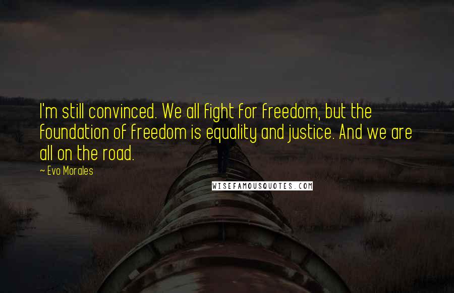 Evo Morales Quotes: I'm still convinced. We all fight for freedom, but the foundation of freedom is equality and justice. And we are all on the road.