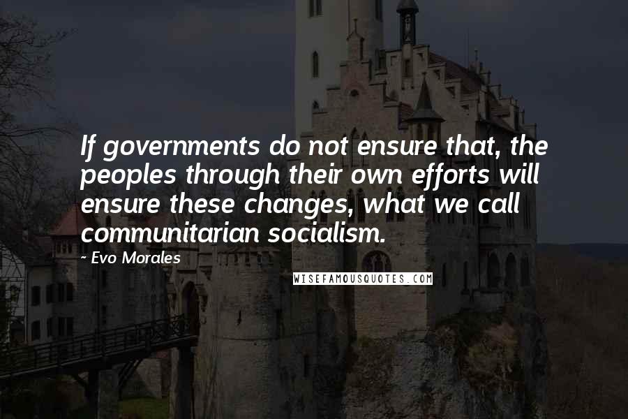 Evo Morales Quotes: If governments do not ensure that, the peoples through their own efforts will ensure these changes, what we call communitarian socialism.