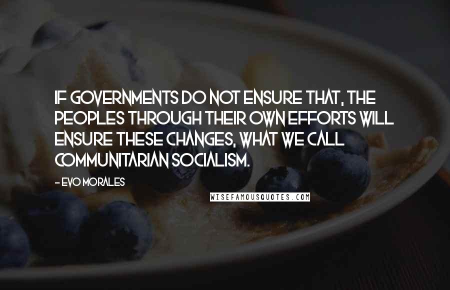 Evo Morales Quotes: If governments do not ensure that, the peoples through their own efforts will ensure these changes, what we call communitarian socialism.