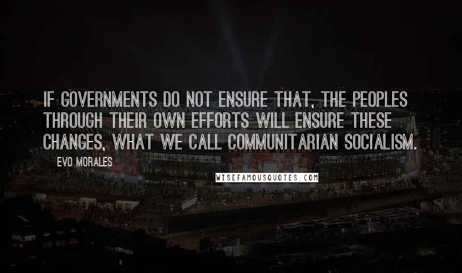 Evo Morales Quotes: If governments do not ensure that, the peoples through their own efforts will ensure these changes, what we call communitarian socialism.